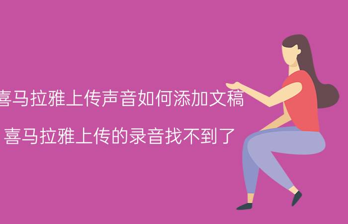 喜马拉雅上传声音如何添加文稿 喜马拉雅上传的录音找不到了？